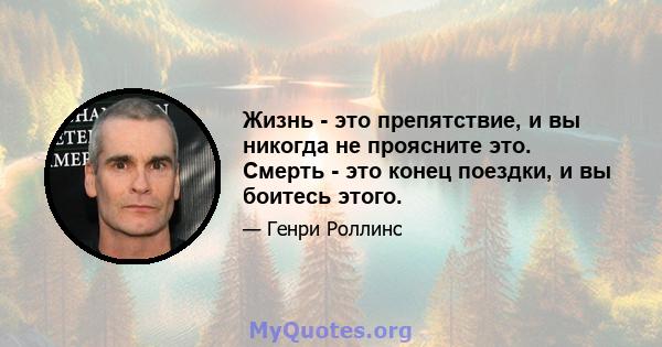 Жизнь - это препятствие, и вы никогда не проясните это. Смерть - это конец поездки, и вы боитесь этого.