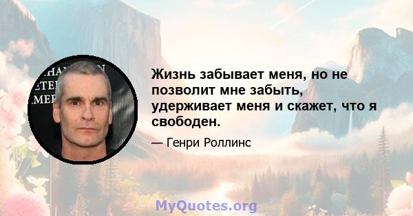 Жизнь забывает меня, но не позволит мне забыть, удерживает меня и скажет, что я свободен.