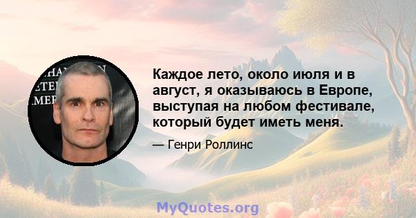 Каждое лето, около июля и в август, я оказываюсь в Европе, выступая на любом фестивале, который будет иметь меня.