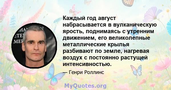 Каждый год август набрасывается в вулканическую ярость, поднимаясь с утренним движением, его великолепные металлические крылья разбивают по земле, нагревая воздух с постоянно растущей интенсивностью.