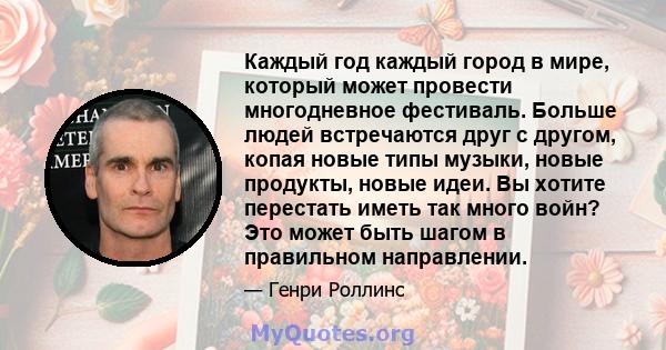 Каждый год каждый город в мире, который может провести многодневное фестиваль. Больше людей встречаются друг с другом, копая новые типы музыки, новые продукты, новые идеи. Вы хотите перестать иметь так много войн? Это