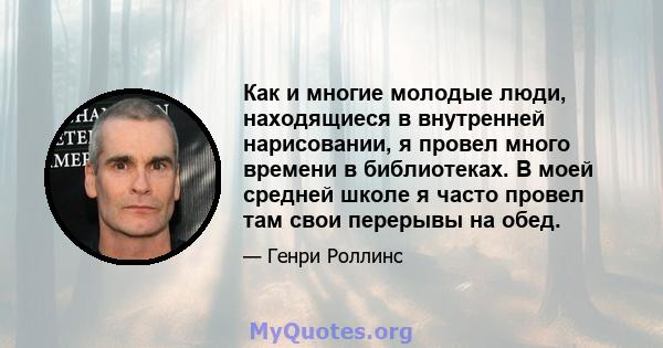 Как и многие молодые люди, находящиеся в внутренней нарисовании, я провел много времени в библиотеках. В моей средней школе я часто провел там свои перерывы на обед.