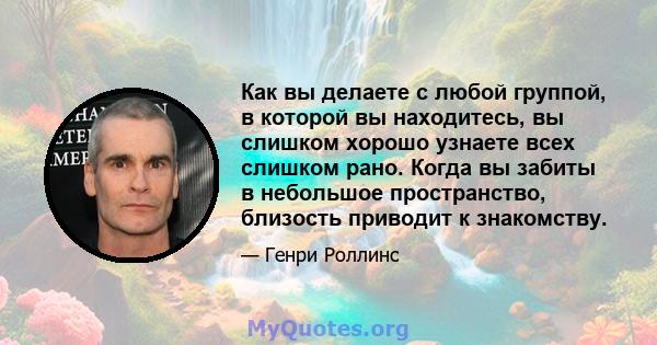 Как вы делаете с любой группой, в которой вы находитесь, вы слишком хорошо узнаете всех слишком рано. Когда вы забиты в небольшое пространство, близость приводит к знакомству.