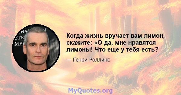 Когда жизнь вручает вам лимон, скажите: «О да, мне нравятся лимоны! Что еще у тебя есть?