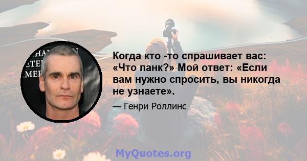 Когда кто -то спрашивает вас: «Что панк?» Мой ответ: «Если вам нужно спросить, вы никогда не узнаете».