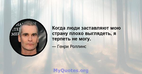 Когда люди заставляют мою страну плохо выглядеть, я терпеть не могу.