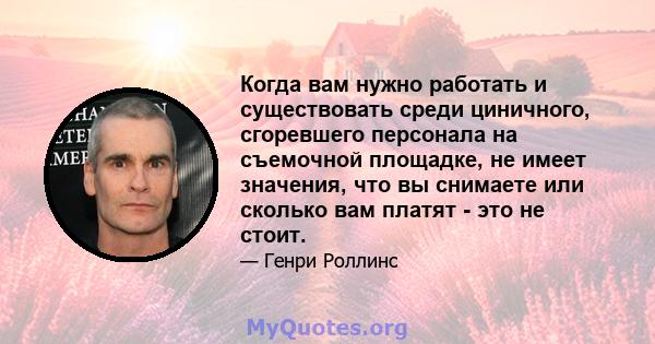 Когда вам нужно работать и существовать среди циничного, сгоревшего персонала на съемочной площадке, не имеет значения, что вы снимаете или сколько вам платят - это не стоит.