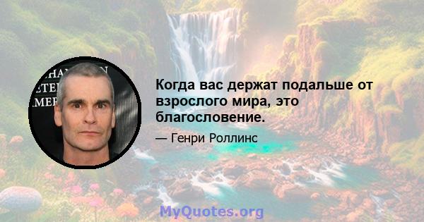 Когда вас держат подальше от взрослого мира, это благословение.