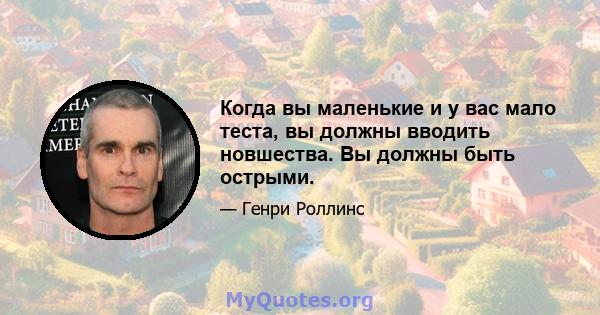 Когда вы маленькие и у вас мало теста, вы должны вводить новшества. Вы должны быть острыми.