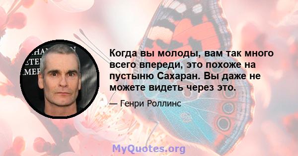 Когда вы молоды, вам так много всего впереди, это похоже на пустыню Сахаран. Вы даже не можете видеть через это.