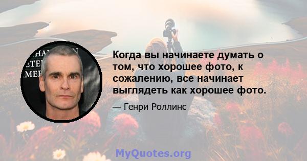 Когда вы начинаете думать о том, что хорошее фото, к сожалению, все начинает выглядеть как хорошее фото.