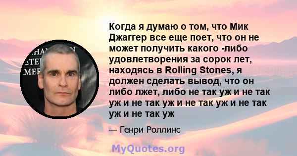 Когда я думаю о том, что Мик Джаггер все еще поет, что он не может получить какого -либо удовлетворения за сорок лет, находясь в Rolling Stones, я должен сделать вывод, что он либо лжет, либо не так уж и не так уж и не