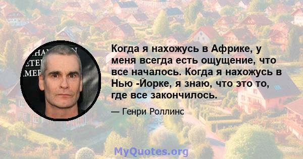 Когда я нахожусь в Африке, у меня всегда есть ощущение, что все началось. Когда я нахожусь в Нью -Йорке, я знаю, что это то, где все закончилось.