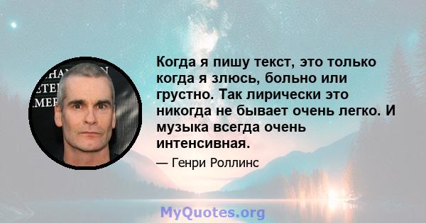 Когда я пишу текст, это только когда я злюсь, больно или грустно. Так лирически это никогда не бывает очень легко. И музыка всегда очень интенсивная.