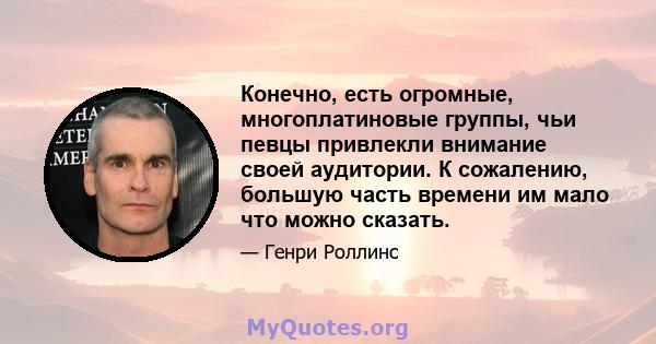 Конечно, есть огромные, многоплатиновые группы, чьи певцы привлекли внимание своей аудитории. К сожалению, большую часть времени им мало что можно сказать.