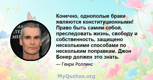 Конечно, однополые браки являются конституционными! Право быть самим собой, преследовать жизнь, свободу и собственность, защищено несколькими способами по нескольким поправкам. Джон Бонер должен это знать.