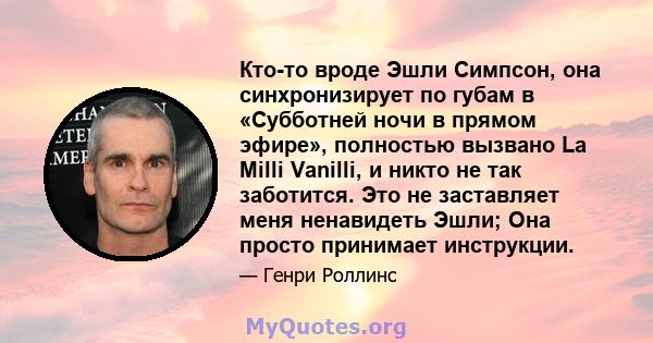 Кто-то вроде Эшли Симпсон, она синхронизирует по губам в «Субботней ночи в прямом эфире», полностью вызвано La Milli Vanilli, и никто не так заботится. Это не заставляет меня ненавидеть Эшли; Она просто принимает