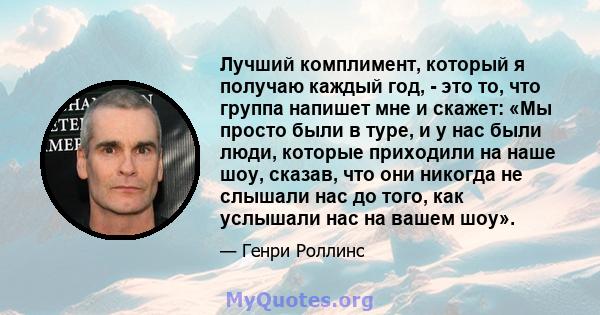 Лучший комплимент, который я получаю каждый год, - это то, что группа напишет мне и скажет: «Мы просто были в туре, и у нас были люди, которые приходили на наше шоу, сказав, что они никогда не слышали нас до того, как