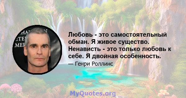 Любовь - это самостоятельный обман. Я живое существо. Ненависть - это только любовь к себе. Я двойная особенность.