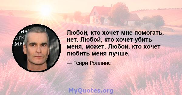 Любой, кто хочет мне помогать, нет. Любой, кто хочет убить меня, может. Любой, кто хочет любить меня лучше.