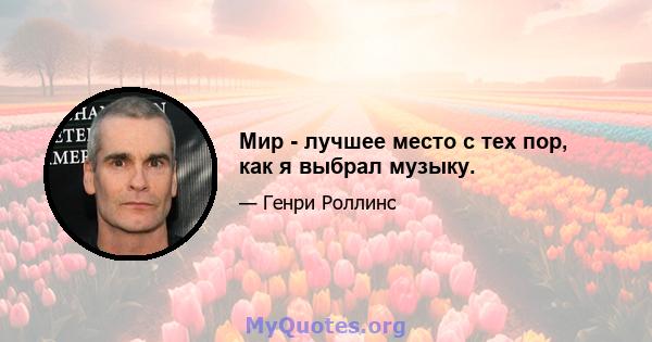 Мир - лучшее место с тех пор, как я выбрал музыку.