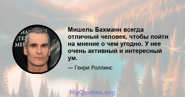 Мишель Бахманн всегда отличный человек, чтобы пойти на мнение о чем угодно. У нее очень активный и интересный ум.