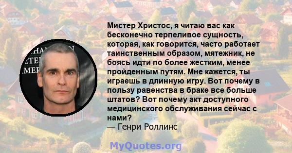 Мистер Христос, я читаю вас как бесконечно терпеливое сущность, которая, как говорится, часто работает таинственным образом, мятежник, не боясь идти по более жестким, менее пройденным путям. Мне кажется, ты играешь в