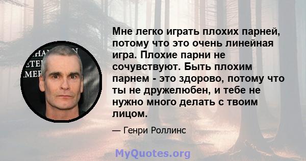 Мне легко играть плохих парней, потому что это очень линейная игра. Плохие парни не сочувствуют. Быть плохим парнем - это здорово, потому что ты не дружелюбен, и тебе не нужно много делать с твоим лицом.