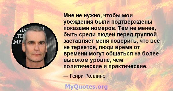 Мне не нужно, чтобы мои убеждения были подтверждены показами номеров. Тем не менее, быть среди людей перед группой заставляет меня поверить, что все не теряется, люди время от времени могут общаться на более высоком