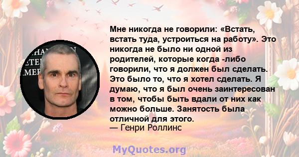 Мне никогда не говорили: «Встать, встать туда, устроиться на работу». Это никогда не было ни одной из родителей, которые когда -либо говорили, что я должен был сделать. Это было то, что я хотел сделать. Я думаю, что я