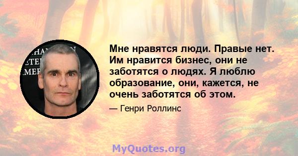 Мне нравятся люди. Правые нет. Им нравится бизнес, они не заботятся о людях. Я люблю образование, они, кажется, не очень заботятся об этом.