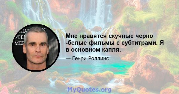 Мне нравятся скучные черно -белые фильмы с субтитрами. Я в основном капля.