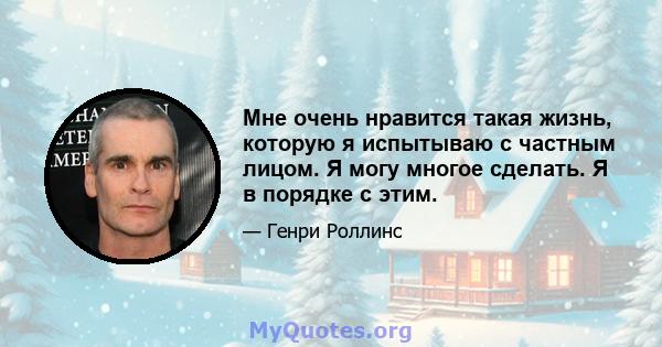 Мне очень нравится такая жизнь, которую я испытываю с частным лицом. Я могу многое сделать. Я в порядке с этим.