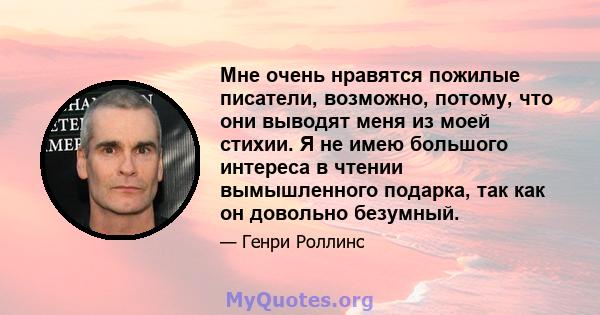 Мне очень нравятся пожилые писатели, возможно, потому, что они выводят меня из моей стихии. Я не имею большого интереса в чтении вымышленного подарка, так как он довольно безумный.