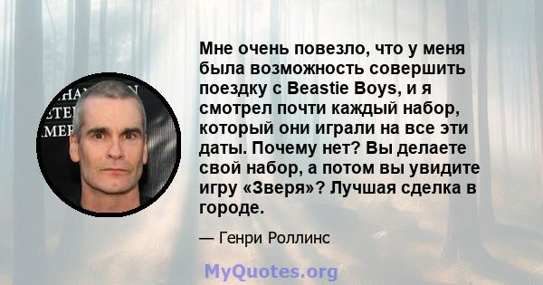 Мне очень повезло, что у меня была возможность совершить поездку с Beastie Boys, и я смотрел почти каждый набор, который они играли на все эти даты. Почему нет? Вы делаете свой набор, а потом вы увидите игру «Зверя»?