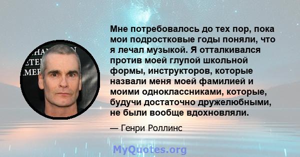 Мне потребовалось до тех пор, пока мои подростковые годы поняли, что я лечал музыкой. Я отталкивался против моей глупой школьной формы, инструкторов, которые назвали меня моей фамилией и моими одноклассниками, которые,