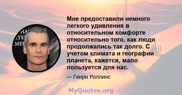 Мне предоставили немного легкого удивления в относительном комфорте относительно того, как люди продолжались так долго. С учетом климата и географии планета, кажется, мало пользуется для нас.