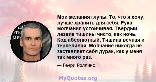 Мои желания глупы. То, что я хочу, лучше хранить для себя. Рука молчания устойчивая. Твердый лезвие тишины чисто, как ночь. Код абсолютный. Тишина вечная и терпеливая. Молчание никогда не заставляет себя дурак, как у