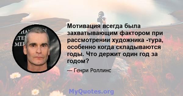 Мотивация всегда была захватывающим фактором при рассмотрении художника -тура, особенно когда складываются годы. Что держит один год за годом?