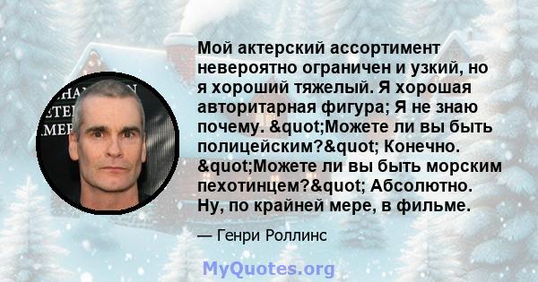 Мой актерский ассортимент невероятно ограничен и узкий, но я хороший тяжелый. Я хорошая авторитарная фигура; Я не знаю почему. "Можете ли вы быть полицейским?" Конечно. "Можете ли вы быть морским