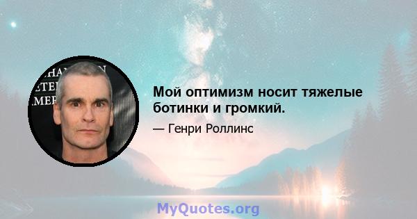 Мой оптимизм носит тяжелые ботинки и громкий.