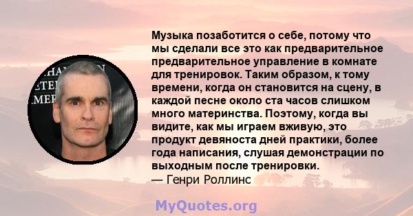 Музыка позаботится о себе, потому что мы сделали все это как предварительное предварительное управление в комнате для тренировок. Таким образом, к тому времени, когда он становится на сцену, в каждой песне около ста