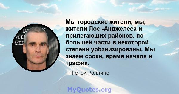 Мы городские жители, мы, жители Лос -Анджелеса и прилегающих районов, по большей части в некоторой степени урбанизированы. Мы знаем сроки, время начала и трафик.