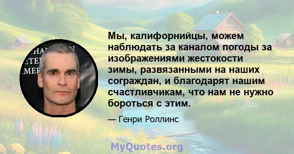 Мы, калифорнийцы, можем наблюдать за каналом погоды за изображениями жестокости зимы, развязанными на наших сограждан, и благодарят нашим счастливчикам, что нам не нужно бороться с этим.