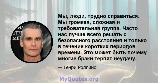 Мы, люди, трудно справиться. Мы громкая, сложная и требовательная группа. Часто нас лучше всего решать с безопасного расстояния и только в течение коротких периодов времени. Это может быть почему многие браки терпят