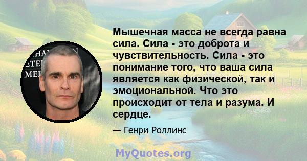 Мышечная масса не всегда равна сила. Сила - это доброта и чувствительность. Сила - это понимание того, что ваша сила является как физической, так и эмоциональной. Что это происходит от тела и разума. И сердце.