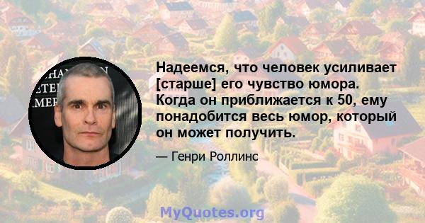 Надеемся, что человек усиливает [старше] его чувство юмора. Когда он приближается к 50, ему понадобится весь юмор, который он может получить.