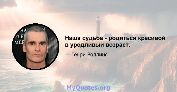 Наша судьба - родиться красивой в уродливый возраст.