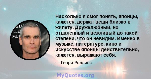 Насколько я смог понять, японцы, кажется, держат вещи близко к жилету. Дружелюбный, но отдаленный и вежливый до такой степени, что он невидим. Именно в музыке, литературе, кино и искусстве японцы действительно, кажется, 