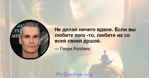 Не делай ничего вдвое. Если вы любите кого -то, любите их со всей своей душой.